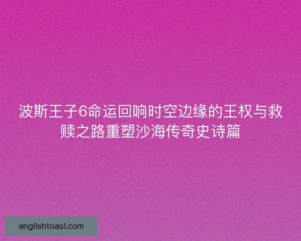波斯王子6命运回响时空边缘的王权与救赎之路重塑沙海传奇史诗篇