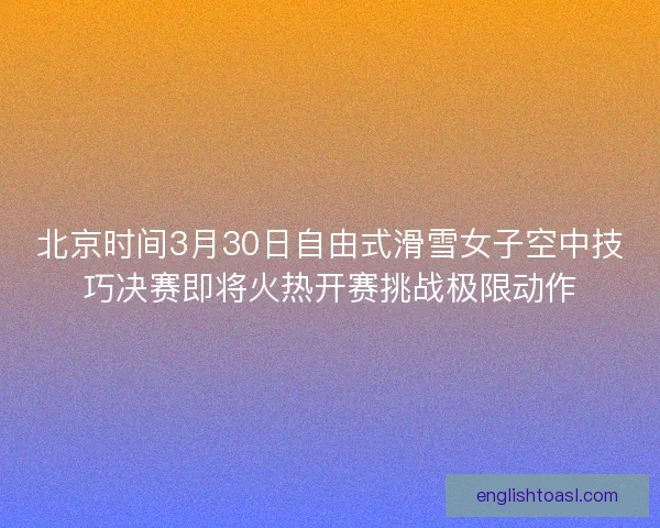 北京时间3月30日自由式滑雪女子空中技巧决赛即将火热开赛挑战极限动作