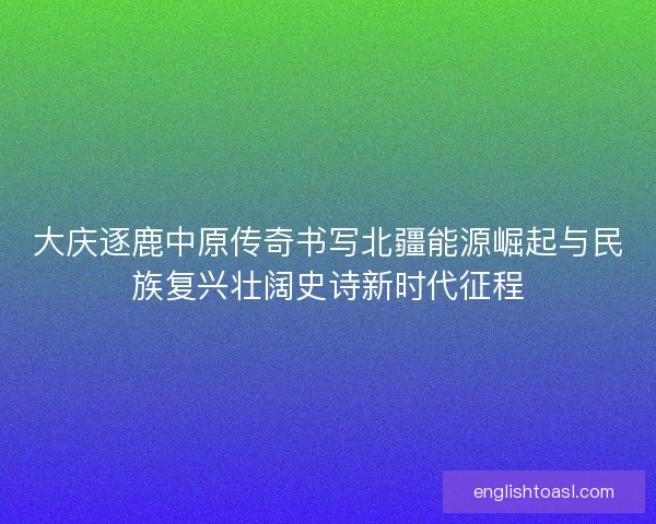 大庆逐鹿中原传奇书写北疆能源崛起与民族复兴壮阔史诗新时代征程