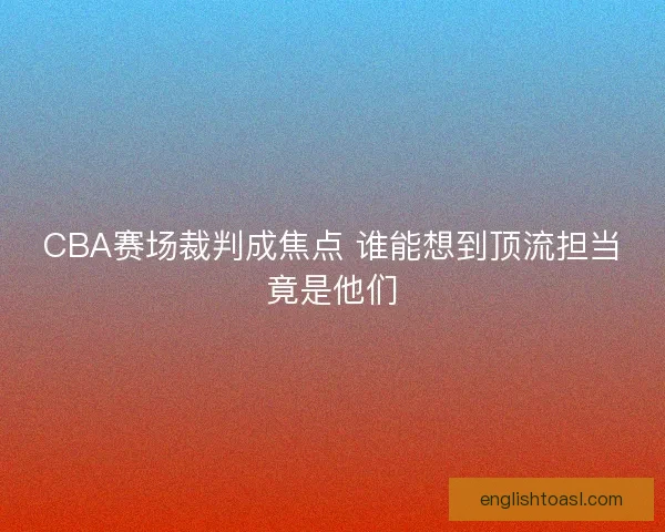 CBA赛场裁判成焦点 谁能想到顶流担当竟是他们