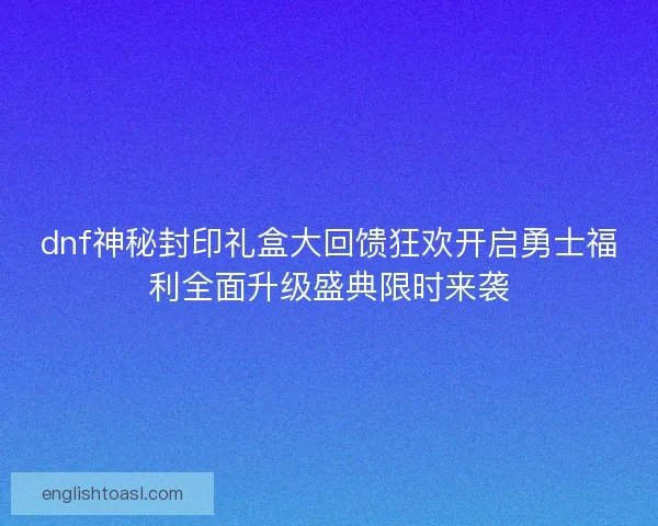 dnf神秘封印礼盒大回馈狂欢开启勇士福利全面升级盛典限时来袭