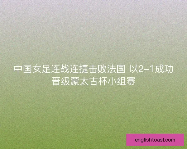 中国女足连战连捷击败法国 以2-1成功晋级蒙太古杯小组赛